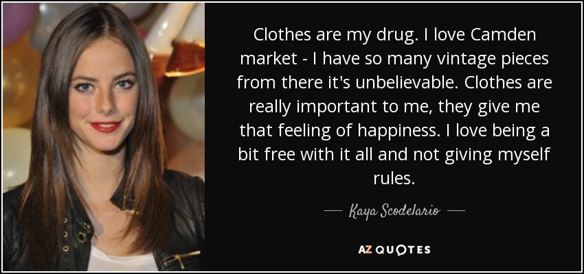 Clothes are my drug. I love Camden market - I have so many vintage pieces from there it's unbelievable. Clothes are really important to me, they give me that feeling of happiness. I love being a bit free with it all and not giving myself rules. - Kaya Scodelario