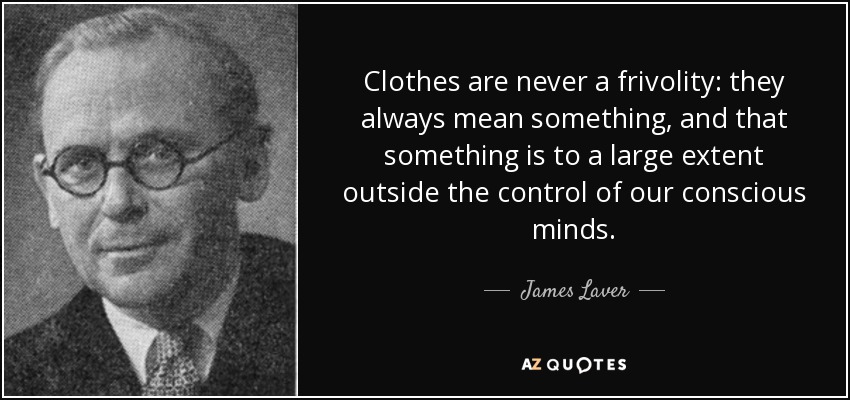 Clothes are never a frivolity: they always mean something, and that something is to a large extent outside the control of our conscious minds. - James Laver