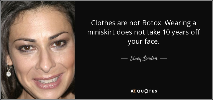 Clothes are not Botox. Wearing a miniskirt does not take 10 years off your face. - Stacy London