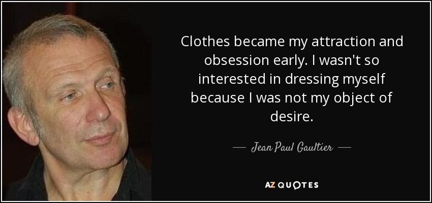 Clothes became my attraction and obsession early. I wasn't so interested in dressing myself because I was not my object of desire. - Jean Paul Gaultier