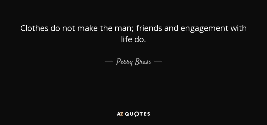 Clothes do not make the man; friends and engagement with life do. - Perry Brass
