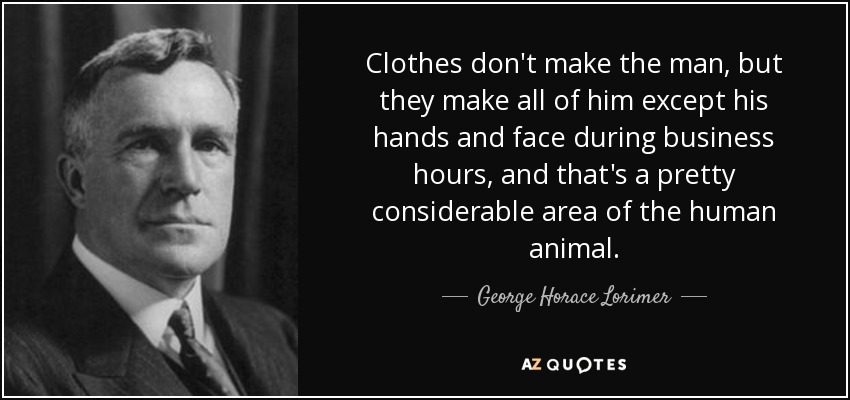 Clothes don't make the man, but they make all of him except his hands and face during business hours, and that's a pretty considerable area of the human animal. - George Horace Lorimer