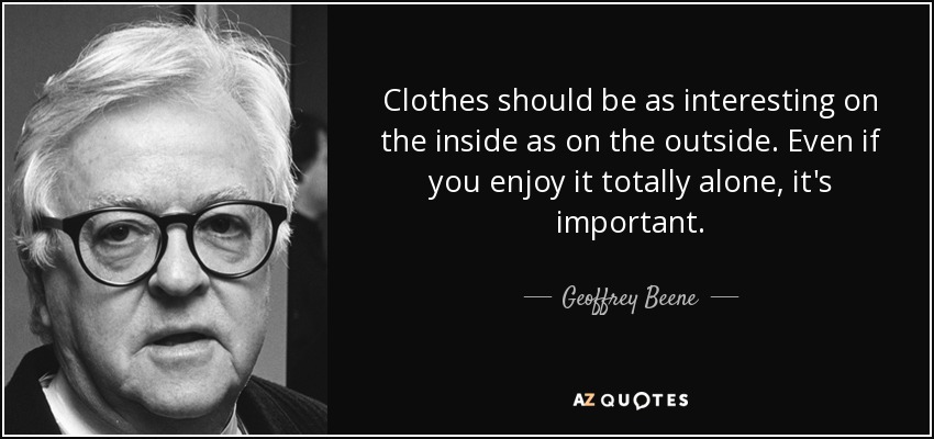 Clothes should be as interesting on the inside as on the outside. Even if you enjoy it totally alone, it's important. - Geoffrey Beene