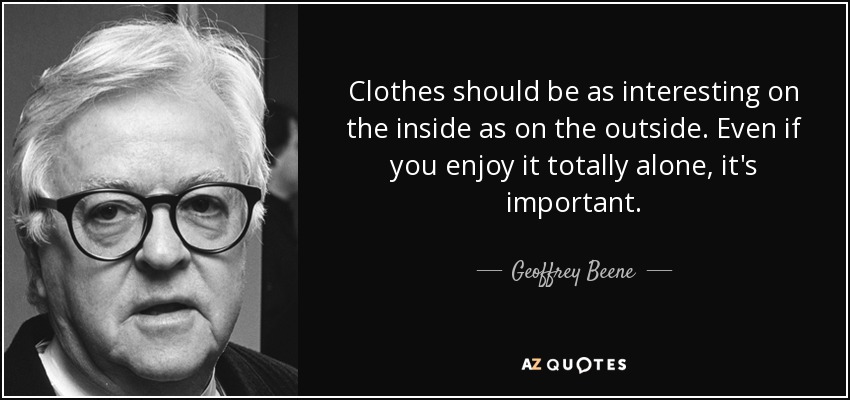 Clothes should be as interesting on the inside as on the outside. Even if you enjoy it totally alone, it's important. - Geoffrey Beene