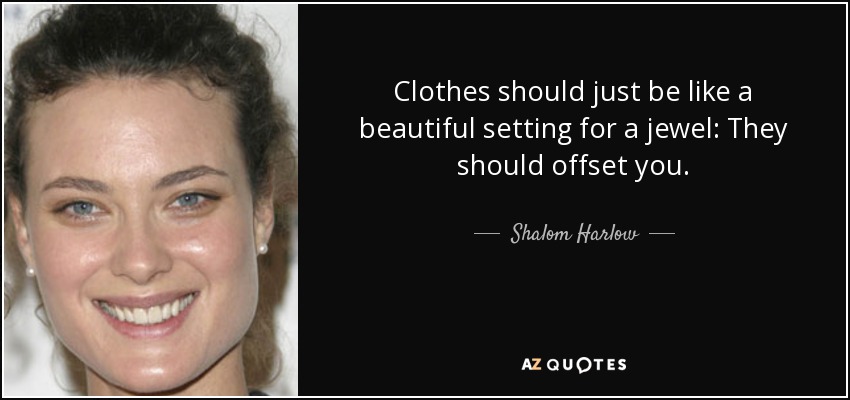 Clothes should just be like a beautiful setting for a jewel: They should offset you. - Shalom Harlow
