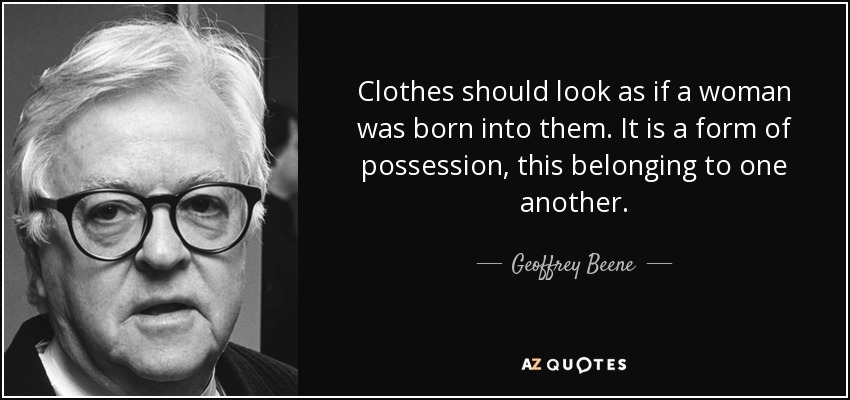 Clothes should look as if a woman was born into them. It is a form of possession, this belonging to one another. - Geoffrey Beene
