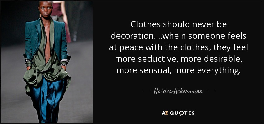 Clothes should never be decoration....whe n someone feels at peace with the clothes, they feel more seductive, more desirable, more sensual, more everything. - Haider Ackermann