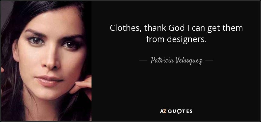 Clothes, thank God I can get them from designers. - Patricia Velasquez