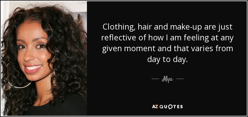 Clothing, hair and make-up are just reflective of how I am feeling at any given moment and that varies from day to day. - Mya