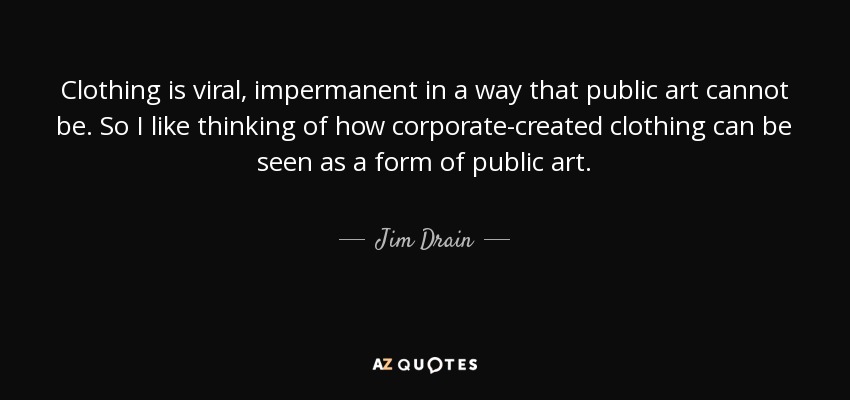 Clothing is viral, impermanent in a way that public art cannot be. So I like thinking of how corporate-created clothing can be seen as a form of public art. - Jim Drain