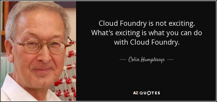 Cloud Foundry is not exciting. What's exciting is what you can do with Cloud Foundry. - Colin Humphreys
