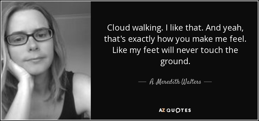 Cloud walking. I like that. And yeah, that's exactly how you make me feel. Like my feet will never touch the ground. - A. Meredith Walters