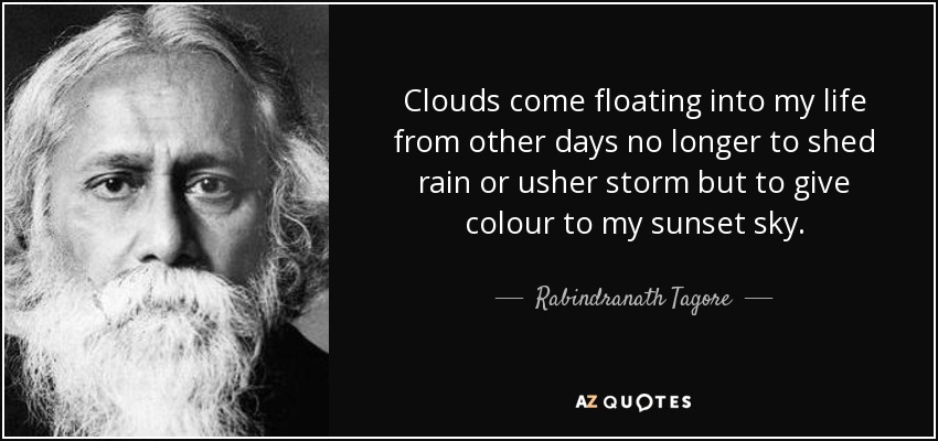 Clouds come floating into my life from other days no longer to shed rain or usher storm but to give colour to my sunset sky. - Rabindranath Tagore