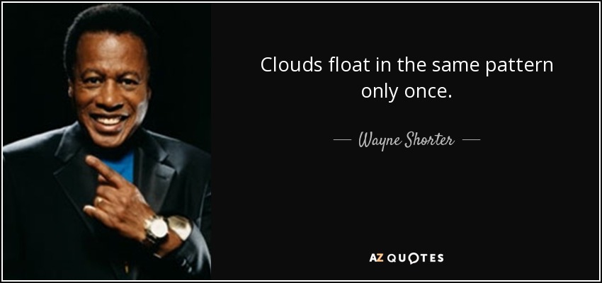 Clouds float in the same pattern only once. - Wayne Shorter