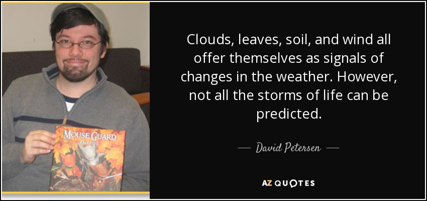 Clouds, leaves, soil, and wind all offer themselves as signals of changes in the weather. However, not all the storms of life can be predicted. - David Petersen