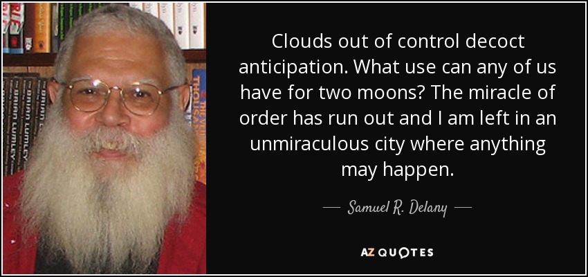 Clouds out of control decoct anticipation. What use can any of us have for two moons? The miracle of order has run out and I am left in an unmiraculous city where anything may happen. - Samuel R. Delany