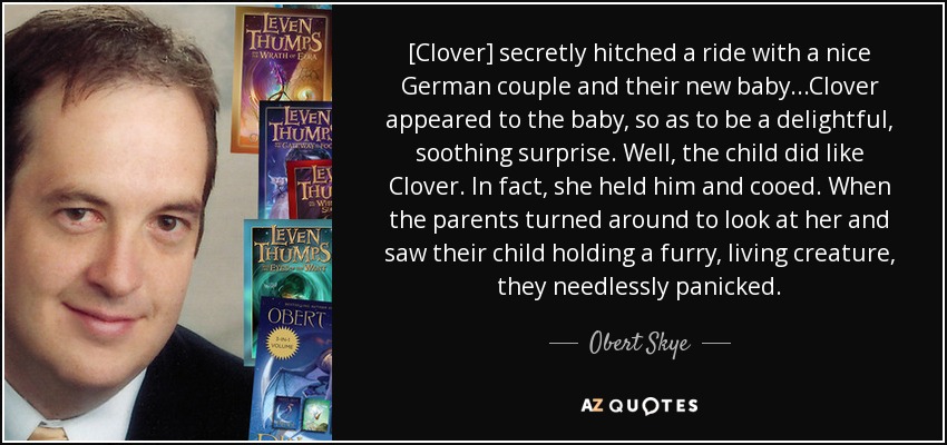 [Clover] secretly hitched a ride with a nice German couple and their new baby...Clover appeared to the baby, so as to be a delightful, soothing surprise. Well, the child did like Clover. In fact, she held him and cooed. When the parents turned around to look at her and saw their child holding a furry, living creature, they needlessly panicked. - Obert Skye