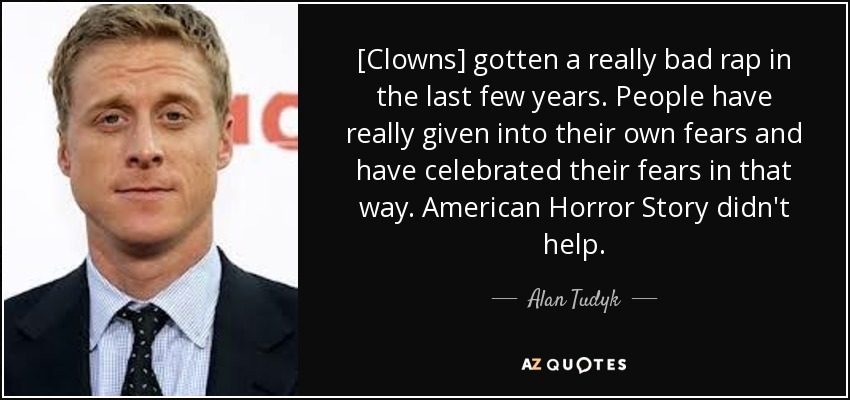 [Clowns] gotten a really bad rap in the last few years. People have really given into their own fears and have celebrated their fears in that way. American Horror Story didn't help. - Alan Tudyk
