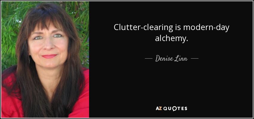 Clutter-clearing is modern-day alchemy. - Denise Linn