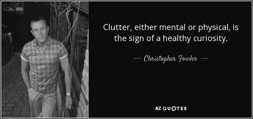 Clutter, either mental or physical, is the sign of a healthy curiosity. - Christopher Fowler