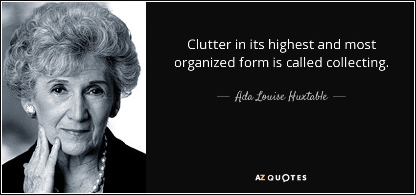 Clutter in its highest and most organized form is called collecting. - Ada Louise Huxtable