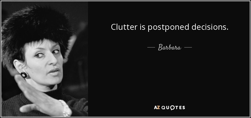Clutter is postponed decisions. - Barbara