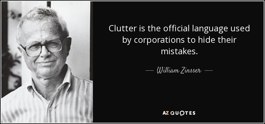 Clutter is the official language used by corporations to hide their mistakes. - William Zinsser