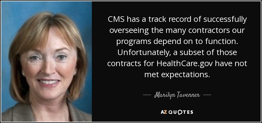 CMS has a track record of successfully overseeing the many contractors our programs depend on to function. Unfortunately, a subset of those contracts for HealthCare.gov have not met expectations. - Marilyn Tavenner