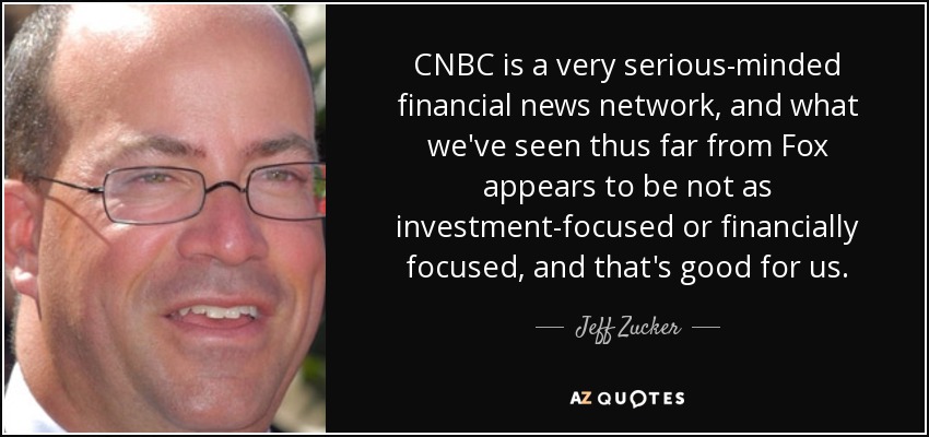 CNBC is a very serious-minded financial news network, and what we've seen thus far from Fox appears to be not as investment-focused or financially focused, and that's good for us. - Jeff Zucker