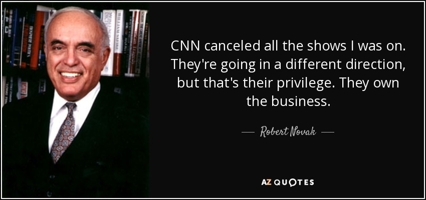 CNN canceled all the shows I was on. They're going in a different direction, but that's their privilege. They own the business. - Robert Novak