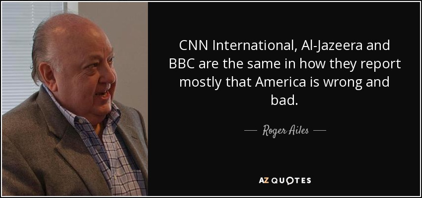 CNN International, Al-Jazeera and BBC are the same in how they report mostly that America is wrong and bad. - Roger Ailes