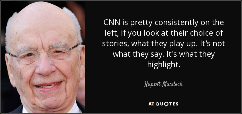 CNN is pretty consistently on the left, if you look at their choice of stories, what they play up. It's not what they say. It's what they highlight. - Rupert Murdoch