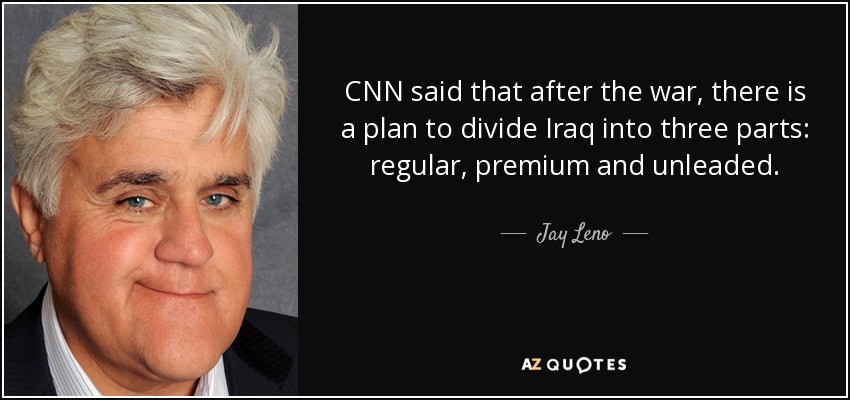 CNN said that after the war, there is a plan to divide Iraq into three parts: regular, premium and unleaded. - Jay Leno