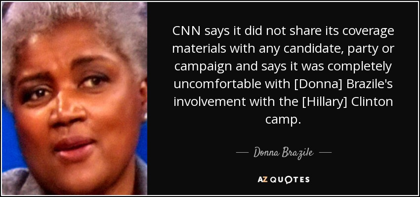 CNN says it did not share its coverage materials with any candidate, party or campaign and says it was completely uncomfortable with [Donna] Brazile's involvement with the [Hillary] Clinton camp. - Donna Brazile