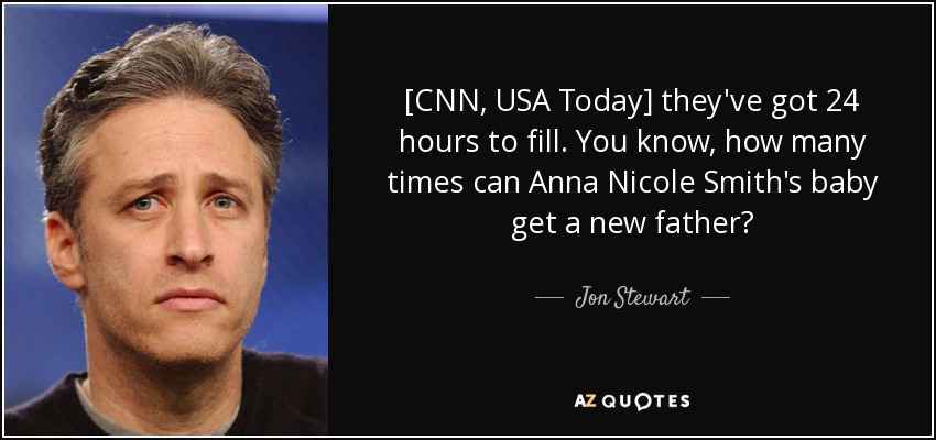 [CNN, USA Today] they've got 24 hours to fill. You know, how many times can Anna Nicole Smith's baby get a new father? - Jon Stewart