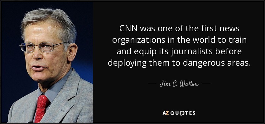 CNN was one of the first news organizations in the world to train and equip its journalists before deploying them to dangerous areas. - Jim C. Walton