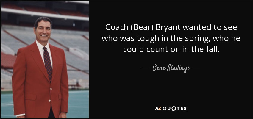 Coach (Bear) Bryant wanted to see who was tough in the spring, who he could count on in the fall. - Gene Stallings
