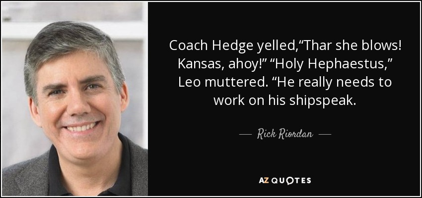 Coach Hedge yelled,“Thar she blows! Kansas, ahoy!” “Holy Hephaestus,” Leo muttered. “He really needs to work on his shipspeak. - Rick Riordan