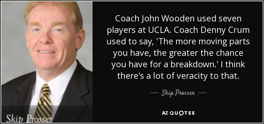 Coach John Wooden used seven players at UCLA. Coach Denny Crum used to say, 'The more moving parts you have, the greater the chance you have for a breakdown.' I think there's a lot of veracity to that. - Skip Prosser