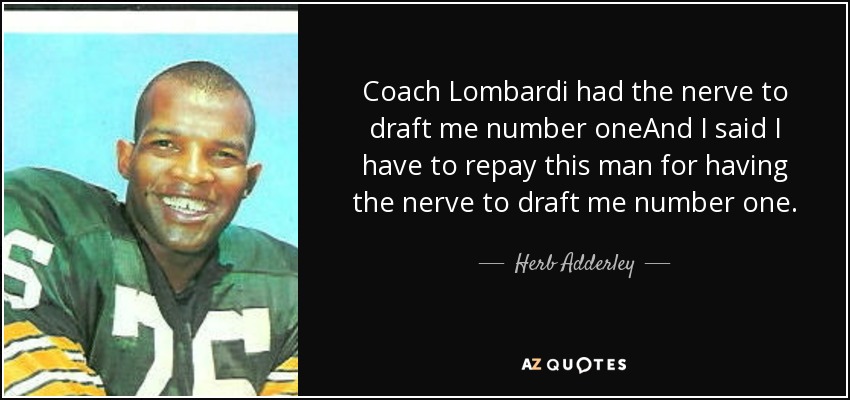 Coach Lombardi had the nerve to draft me number oneAnd I said I have to repay this man for having the nerve to draft me number one. - Herb Adderley
