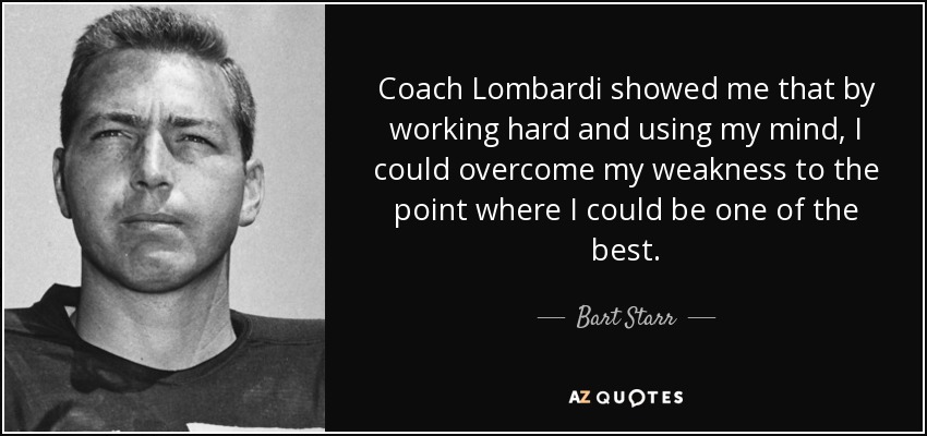 Coach Lombardi showed me that by working hard and using my mind, I could overcome my weakness to the point where I could be one of the best. - Bart Starr
