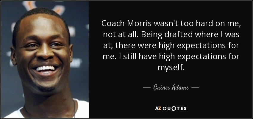 Coach Morris wasn't too hard on me, not at all. Being drafted where I was at, there were high expectations for me. I still have high expectations for myself. - Gaines Adams
