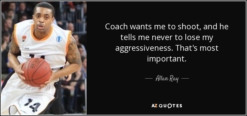 Coach wants me to shoot, and he tells me never to lose my aggressiveness. That's most important. - Allan Ray