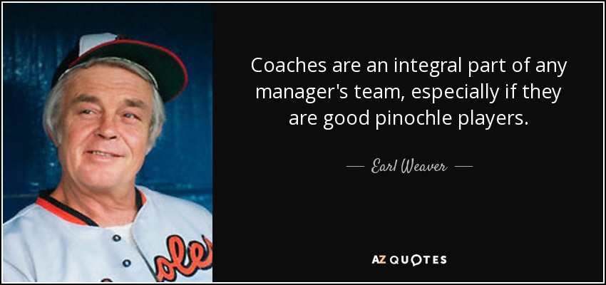 Coaches are an integral part of any manager's team, especially if they are good pinochle players. - Earl Weaver