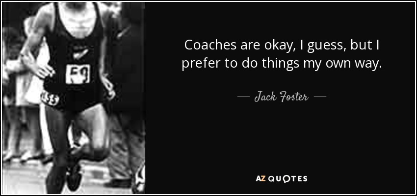 Coaches are okay, I guess, but I prefer to do things my own way. - Jack Foster