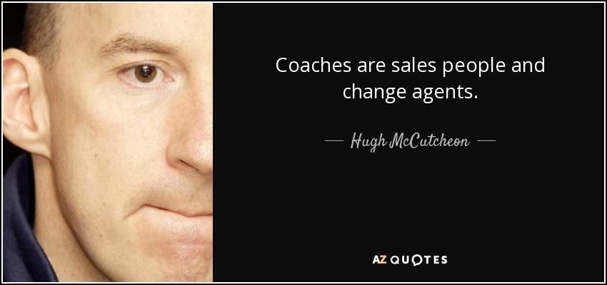 Coaches are sales people and change agents. - Hugh McCutcheon