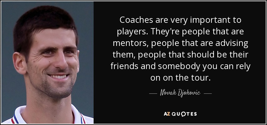 Coaches are very important to players. They're people that are mentors, people that are advising them, people that should be their friends and somebody you can rely on on the tour. - Novak Djokovic