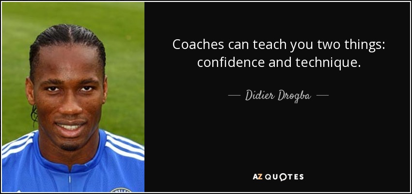 Coaches can teach you two things: confidence and technique. - Didier Drogba