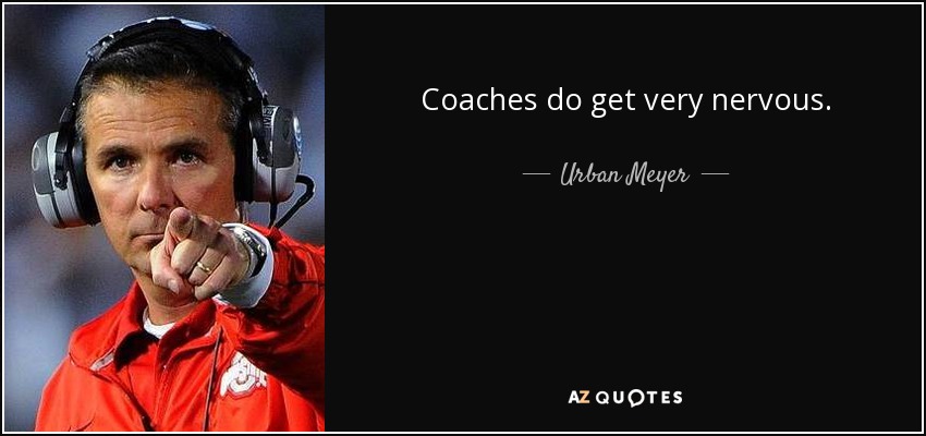 Coaches do get very nervous. - Urban Meyer