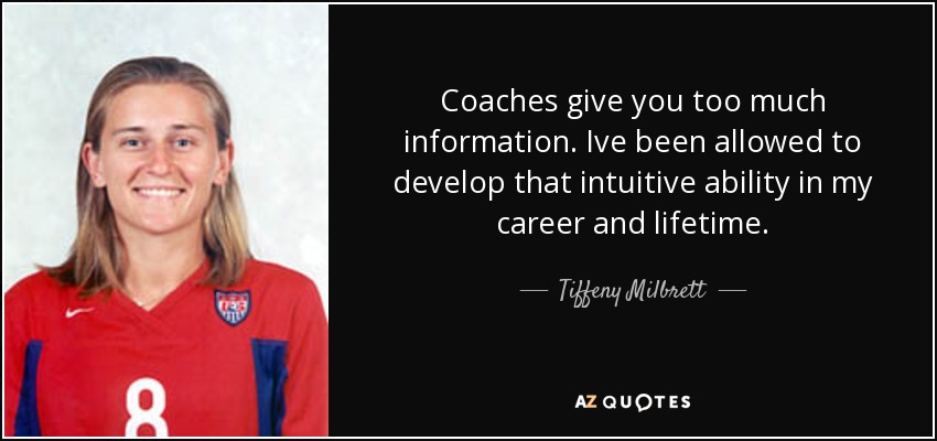 Coaches give you too much information. Ive been allowed to develop that intuitive ability in my career and lifetime. - Tiffeny Milbrett